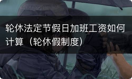 轮休法定节假日加班工资如何计算（轮休假制度）