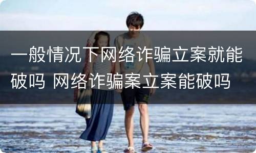 一般情况下网络诈骗立案就能破吗 网络诈骗案立案能破吗