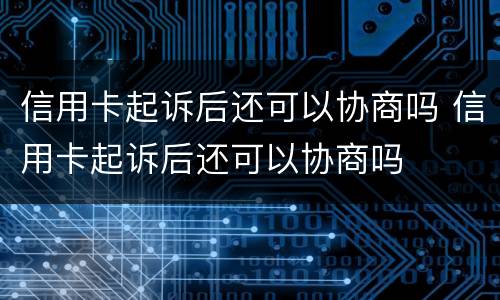 信用卡起诉后还可以协商吗 信用卡起诉后还可以协商吗