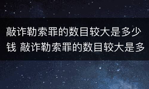 敲诈勒索罪的数目较大是多少钱 敲诈勒索罪的数目较大是多少钱以上