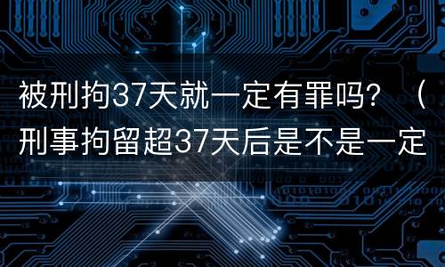被刑拘37天就一定有罪吗？（刑事拘留超37天后是不是一定判刑）