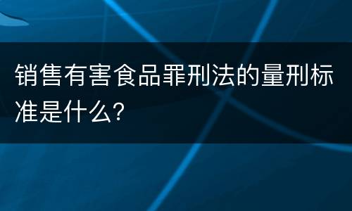 销售有害食品罪刑法的量刑标准是什么？