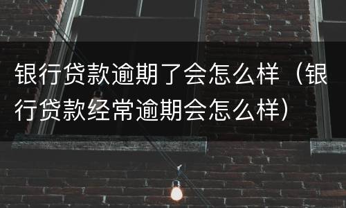 银行贷款逾期了会怎么样（银行贷款经常逾期会怎么样）