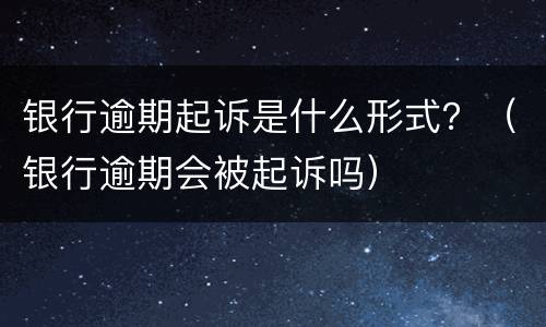 银行逾期起诉是什么形式？（银行逾期会被起诉吗）