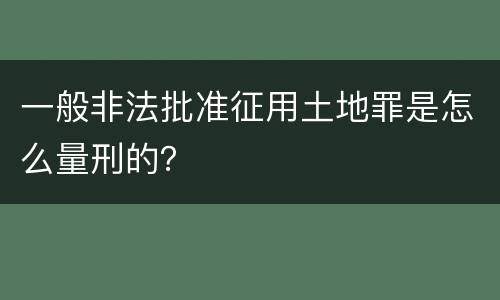 一般非法批准征用土地罪是怎么量刑的？