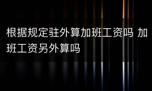 根据规定驻外算加班工资吗 加班工资另外算吗