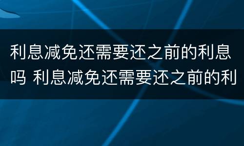 利息减免还需要还之前的利息吗 利息减免还需要还之前的利息吗