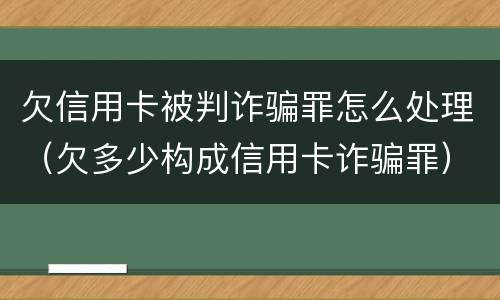 欠信用卡被判诈骗罪怎么处理（欠多少构成信用卡诈骗罪）