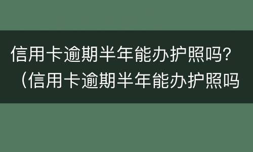 信用卡逾期半年能办护照吗？（信用卡逾期半年能办护照吗）