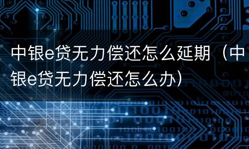 中银e贷无力偿还怎么延期（中银e贷无力偿还怎么办）