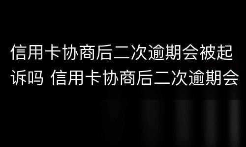 信用卡协商后二次逾期会被起诉吗 信用卡协商后二次逾期会被起诉吗知乎