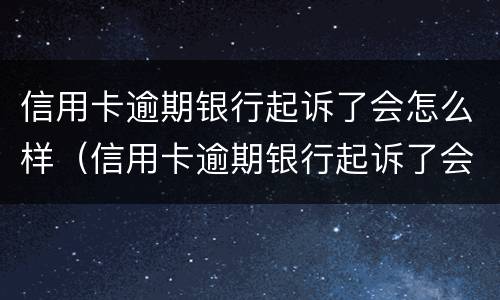 信用卡逾期银行起诉了会怎么样（信用卡逾期银行起诉了会怎么样处理）