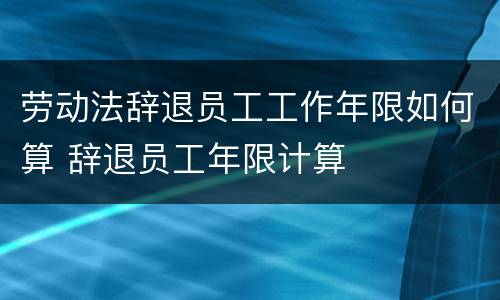 劳动法辞退员工工作年限如何算 辞退员工年限计算