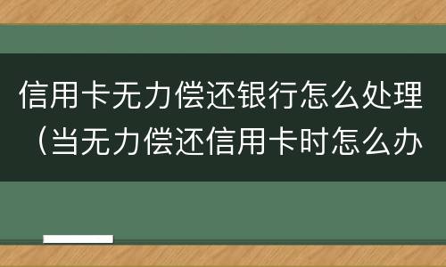 信用卡无力偿还银行怎么处理（当无力偿还信用卡时怎么办）