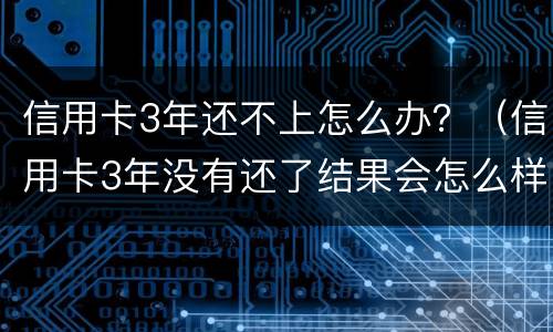 信用卡3年还不上怎么办？（信用卡3年没有还了结果会怎么样）