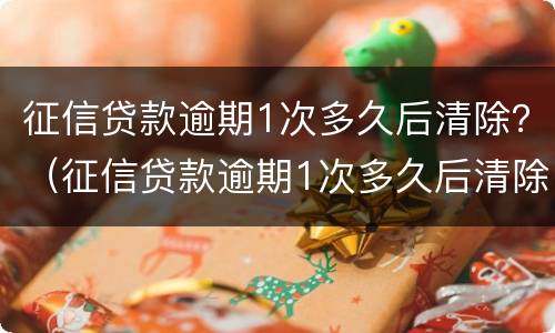 征信贷款逾期1次多久后清除？（征信贷款逾期1次多久后清除了）