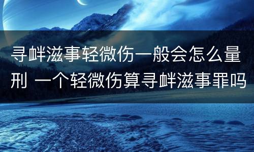 寻衅滋事轻微伤一般会怎么量刑 一个轻微伤算寻衅滋事罪吗