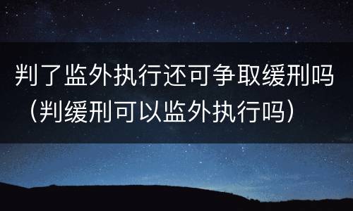 判了监外执行还可争取缓刑吗（判缓刑可以监外执行吗）