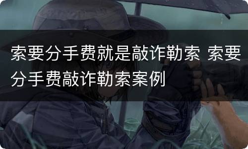 索要分手费就是敲诈勒索 索要分手费敲诈勒索案例
