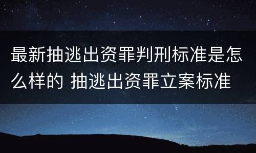 最新抽逃出资罪判刑标准是怎么样的 抽逃出资罪立案标准