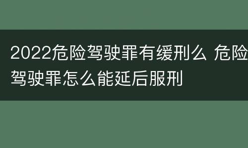 2022危险驾驶罪有缓刑么 危险驾驶罪怎么能延后服刑