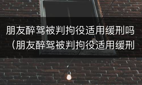 朋友醉驾被判拘役适用缓刑吗（朋友醉驾被判拘役适用缓刑吗怎么办）