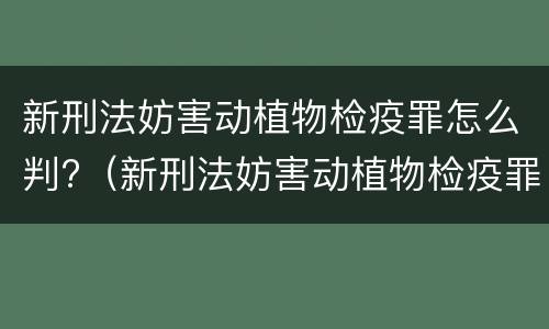 新刑法妨害动植物检疫罪怎么判?（新刑法妨害动植物检疫罪怎么判的）