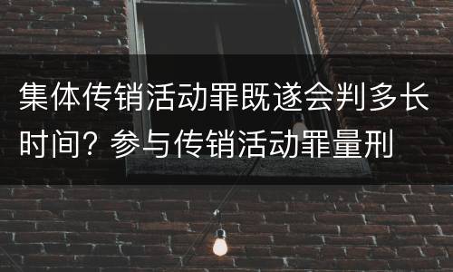 集体传销活动罪既遂会判多长时间? 参与传销活动罪量刑