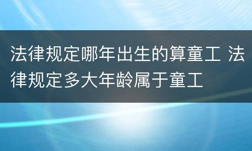 法律规定哪年出生的算童工 法律规定多大年龄属于童工