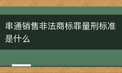 串通销售非法商标罪量刑标准是什么
