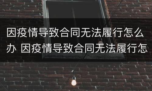 因疫情导致合同无法履行怎么办 因疫情导致合同无法履行怎么办呢