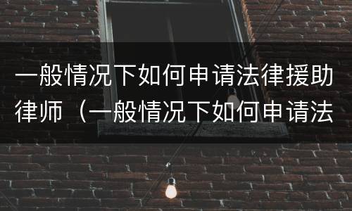一般情况下如何申请法律援助律师（一般情况下如何申请法律援助律师资格证）