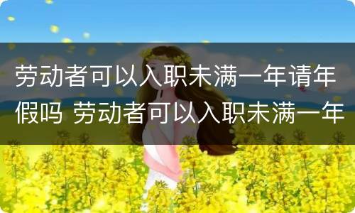 劳动者可以入职未满一年请年假吗 劳动者可以入职未满一年请年假吗