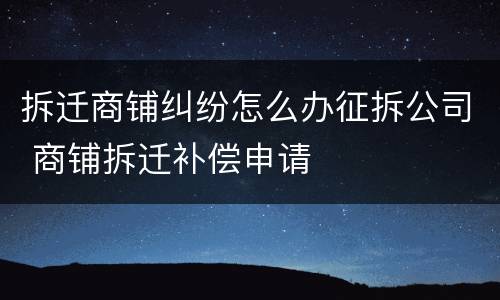 拆迁商铺纠纷怎么办征拆公司 商铺拆迁补偿申请