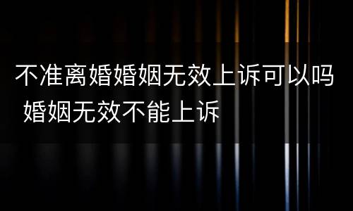 不准离婚婚姻无效上诉可以吗 婚姻无效不能上诉