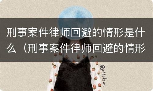 刑事案件律师回避的情形是什么（刑事案件律师回避的情形是什么意思）