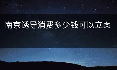 南京诱导消费多少钱可以立案