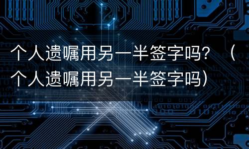 个人遗嘱用另一半签字吗？（个人遗嘱用另一半签字吗）