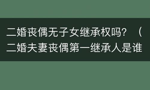 二婚丧偶无子女继承权吗？（二婚夫妻丧偶第一继承人是谁）