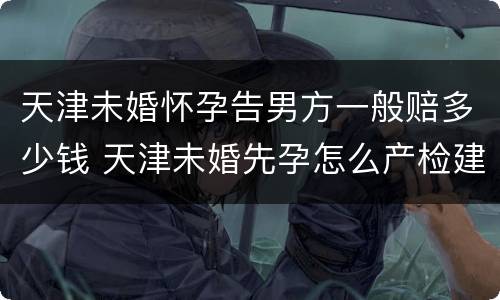天津未婚怀孕告男方一般赔多少钱 天津未婚先孕怎么产检建卡