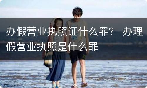 办假营业执照证什么罪？ 办理假营业执照是什么罪