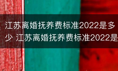 江苏离婚抚养费标准2022是多少 江苏离婚抚养费标准2022是多少岁