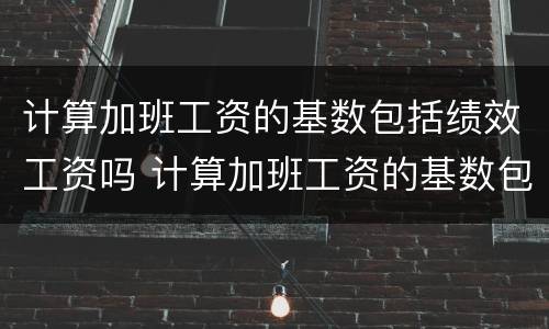 计算加班工资的基数包括绩效工资吗 计算加班工资的基数包括绩效工资吗
