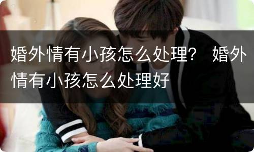 婚外情有小孩怎么处理？ 婚外情有小孩怎么处理好