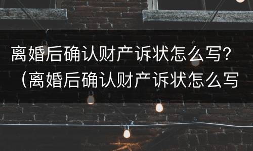 离婚后确认财产诉状怎么写？（离婚后确认财产诉状怎么写才有效）