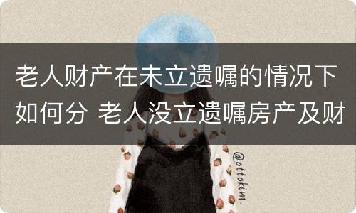 老人财产在未立遗嘱的情况下如何分 老人没立遗嘱房产及财产分配问题