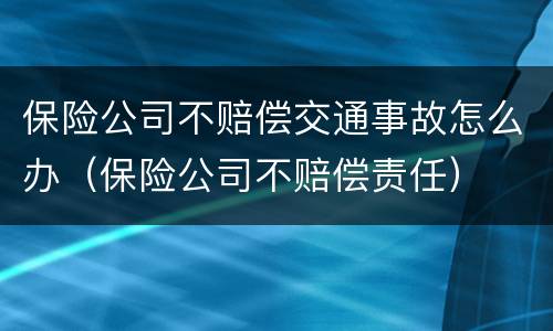保险公司不赔偿交通事故怎么办（保险公司不赔偿责任）