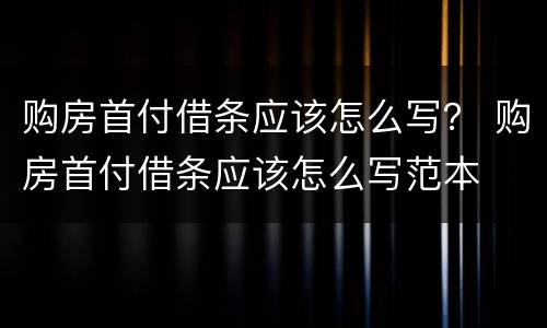 购房首付借条应该怎么写？ 购房首付借条应该怎么写范本