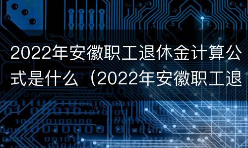 2022年安徽职工退休金计算公式是什么（2022年安徽职工退休金计算公式是什么呢）