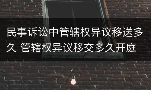 民事诉讼中管辖权异议移送多久 管辖权异议移交多久开庭